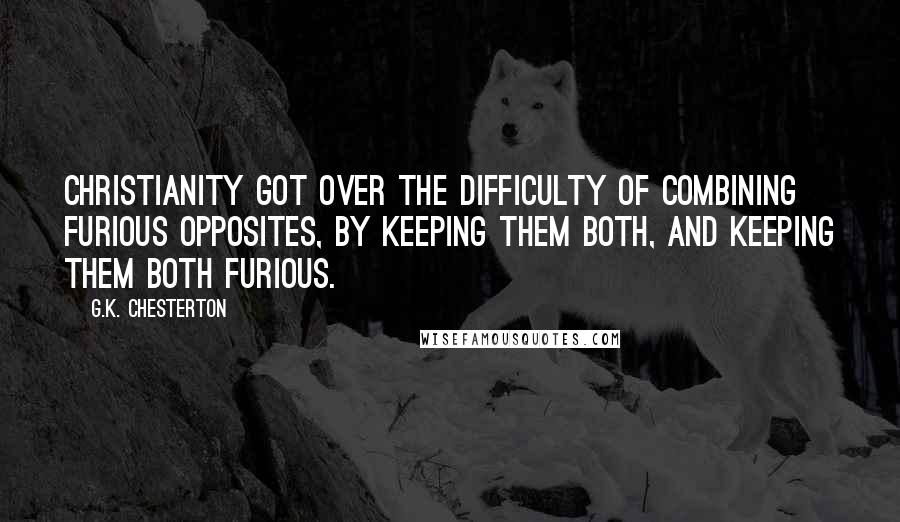 G.K. Chesterton Quotes: Christianity got over the difficulty of combining furious opposites, by keeping them both, and keeping them both furious.