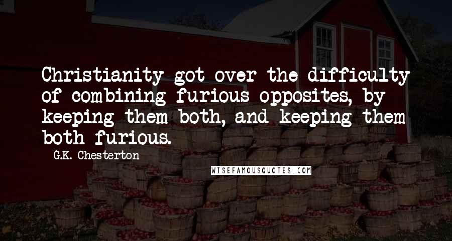 G.K. Chesterton Quotes: Christianity got over the difficulty of combining furious opposites, by keeping them both, and keeping them both furious.