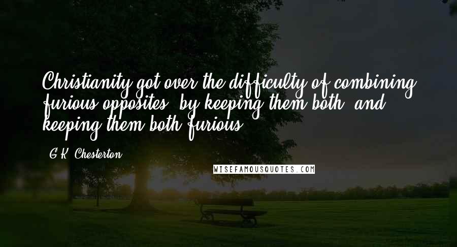 G.K. Chesterton Quotes: Christianity got over the difficulty of combining furious opposites, by keeping them both, and keeping them both furious.