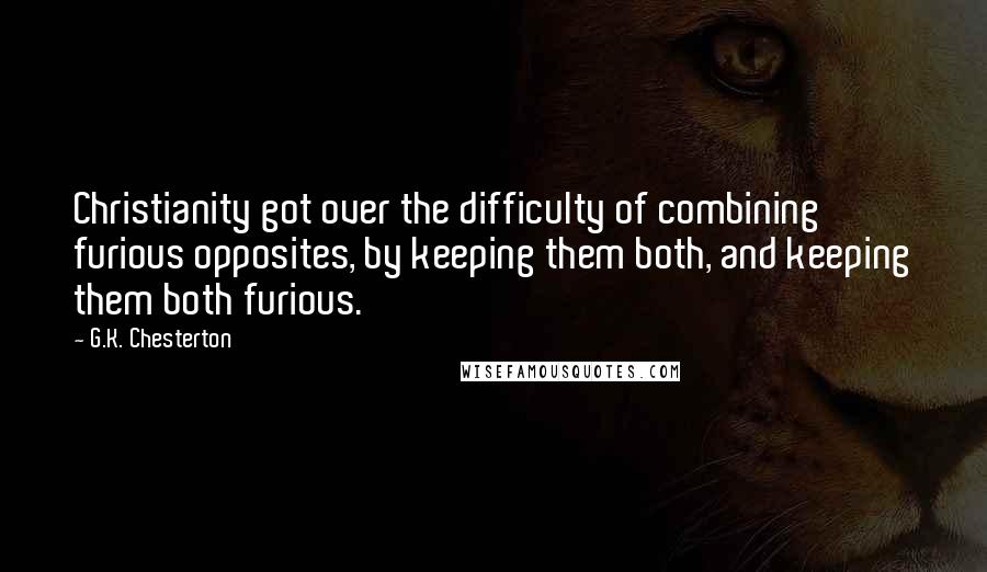 G.K. Chesterton Quotes: Christianity got over the difficulty of combining furious opposites, by keeping them both, and keeping them both furious.