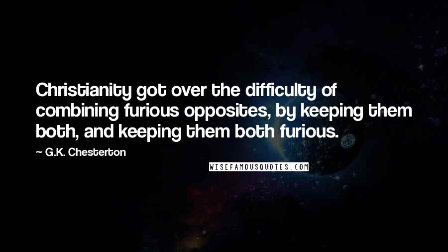 G.K. Chesterton Quotes: Christianity got over the difficulty of combining furious opposites, by keeping them both, and keeping them both furious.