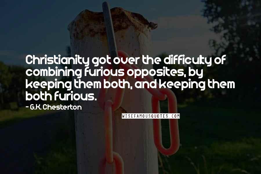 G.K. Chesterton Quotes: Christianity got over the difficulty of combining furious opposites, by keeping them both, and keeping them both furious.