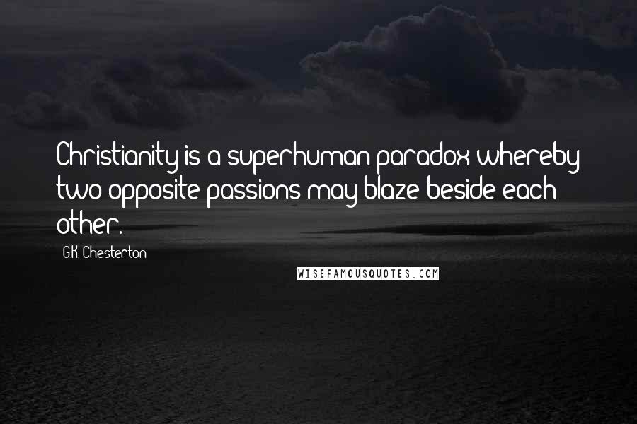 G.K. Chesterton Quotes: Christianity is a superhuman paradox whereby two opposite passions may blaze beside each other.