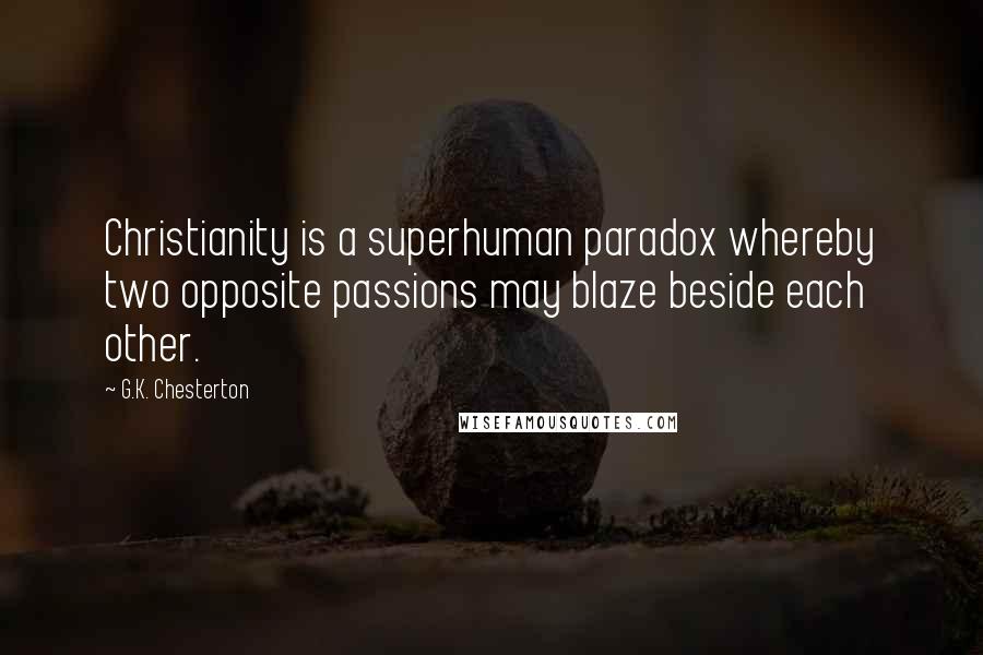 G.K. Chesterton Quotes: Christianity is a superhuman paradox whereby two opposite passions may blaze beside each other.