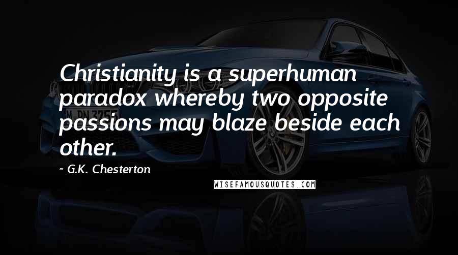 G.K. Chesterton Quotes: Christianity is a superhuman paradox whereby two opposite passions may blaze beside each other.