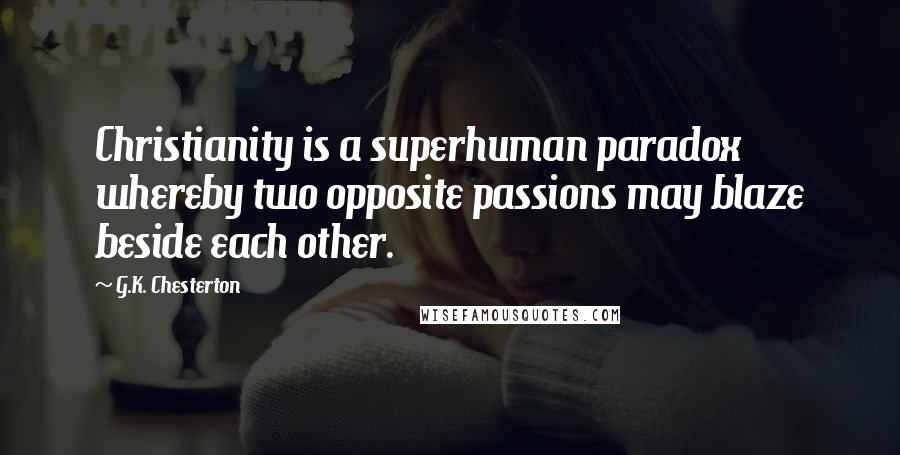 G.K. Chesterton Quotes: Christianity is a superhuman paradox whereby two opposite passions may blaze beside each other.