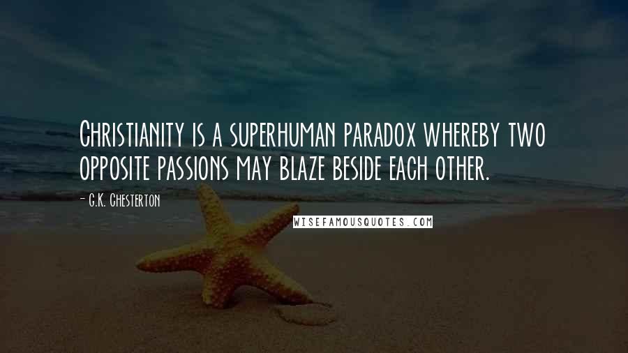 G.K. Chesterton Quotes: Christianity is a superhuman paradox whereby two opposite passions may blaze beside each other.