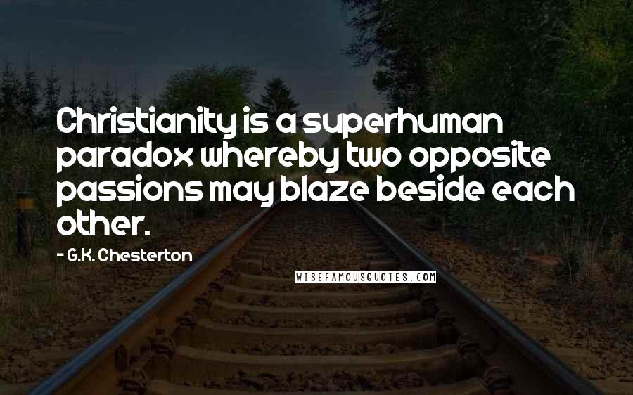 G.K. Chesterton Quotes: Christianity is a superhuman paradox whereby two opposite passions may blaze beside each other.