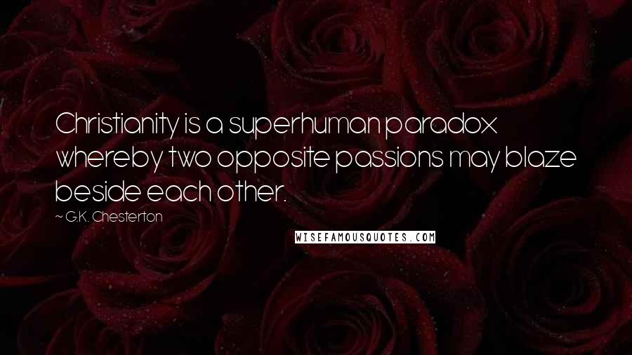 G.K. Chesterton Quotes: Christianity is a superhuman paradox whereby two opposite passions may blaze beside each other.