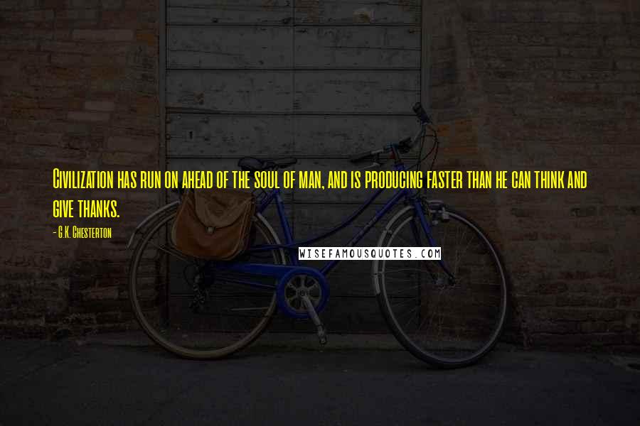 G.K. Chesterton Quotes: Civilization has run on ahead of the soul of man, and is producing faster than he can think and give thanks.