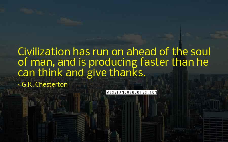 G.K. Chesterton Quotes: Civilization has run on ahead of the soul of man, and is producing faster than he can think and give thanks.