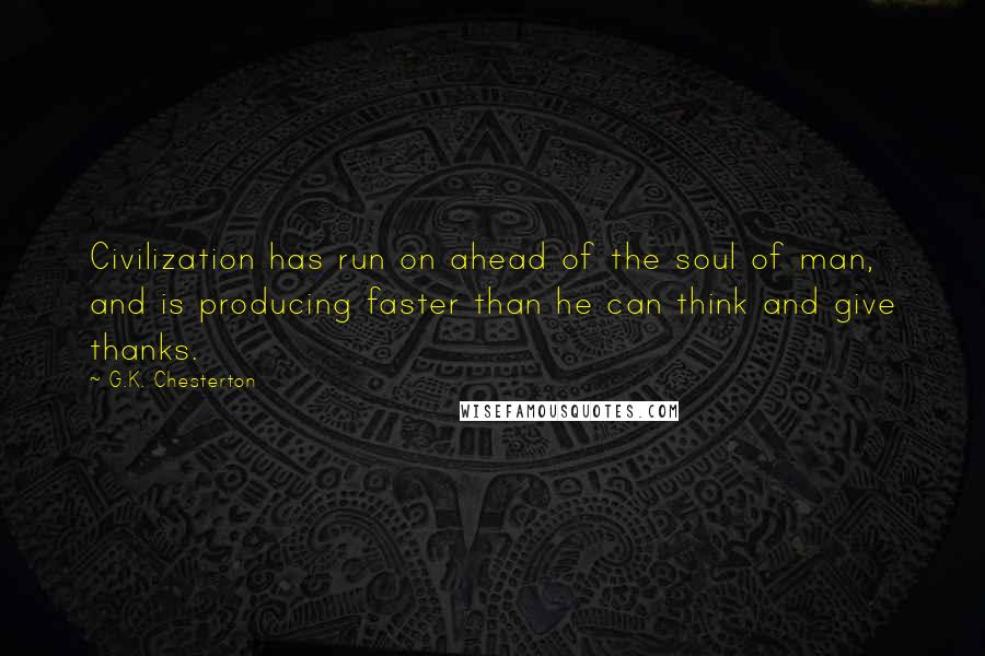G.K. Chesterton Quotes: Civilization has run on ahead of the soul of man, and is producing faster than he can think and give thanks.