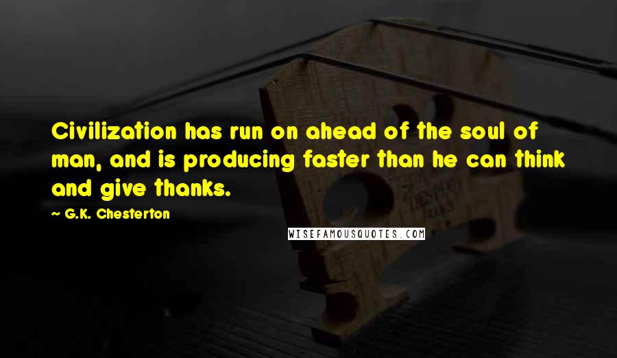 G.K. Chesterton Quotes: Civilization has run on ahead of the soul of man, and is producing faster than he can think and give thanks.