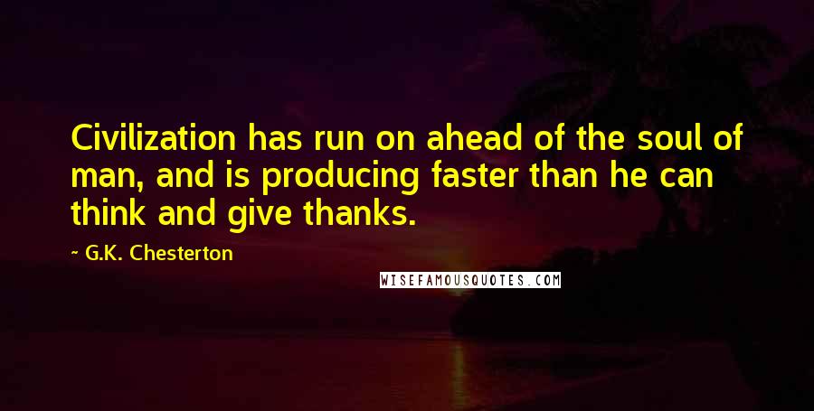 G.K. Chesterton Quotes: Civilization has run on ahead of the soul of man, and is producing faster than he can think and give thanks.