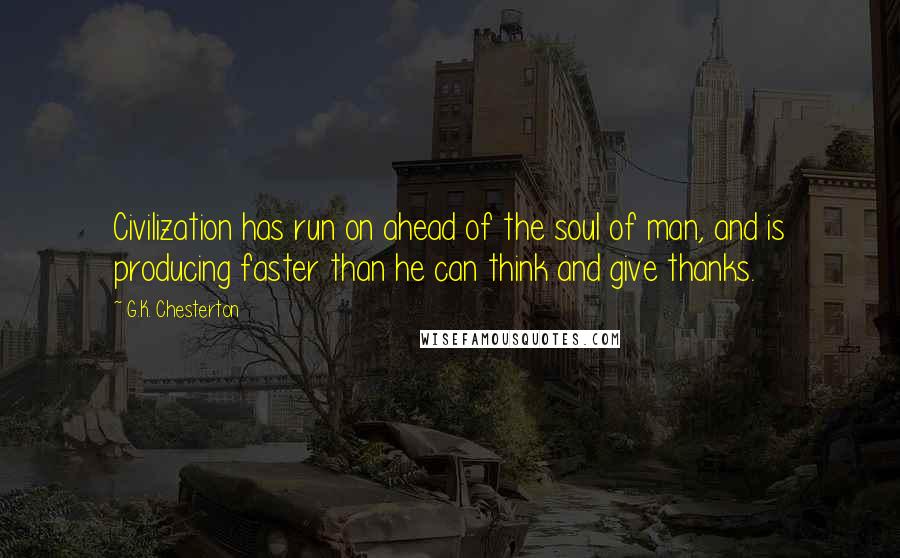 G.K. Chesterton Quotes: Civilization has run on ahead of the soul of man, and is producing faster than he can think and give thanks.
