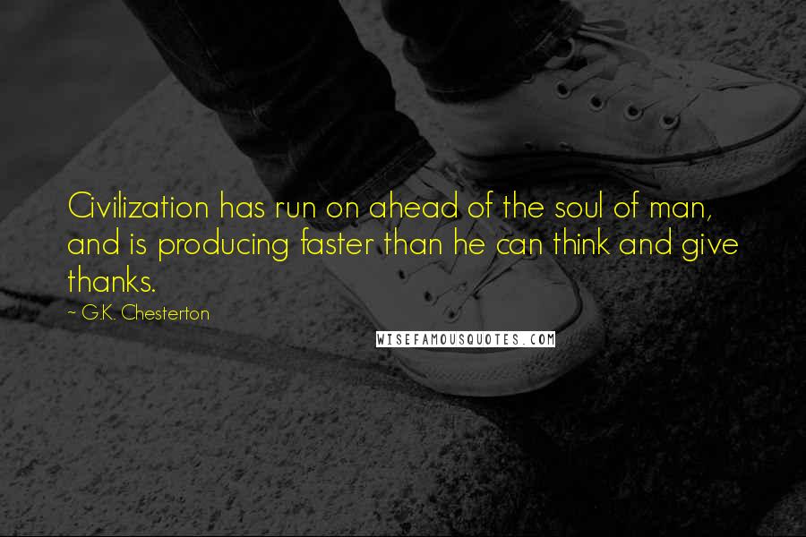 G.K. Chesterton Quotes: Civilization has run on ahead of the soul of man, and is producing faster than he can think and give thanks.