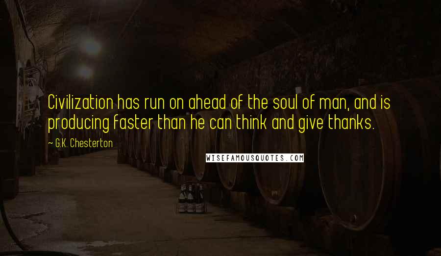 G.K. Chesterton Quotes: Civilization has run on ahead of the soul of man, and is producing faster than he can think and give thanks.