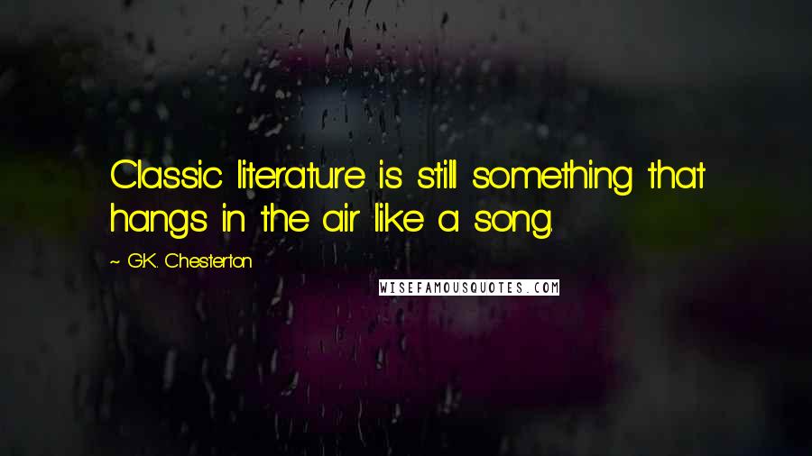 G.K. Chesterton Quotes: Classic literature is still something that hangs in the air like a song.