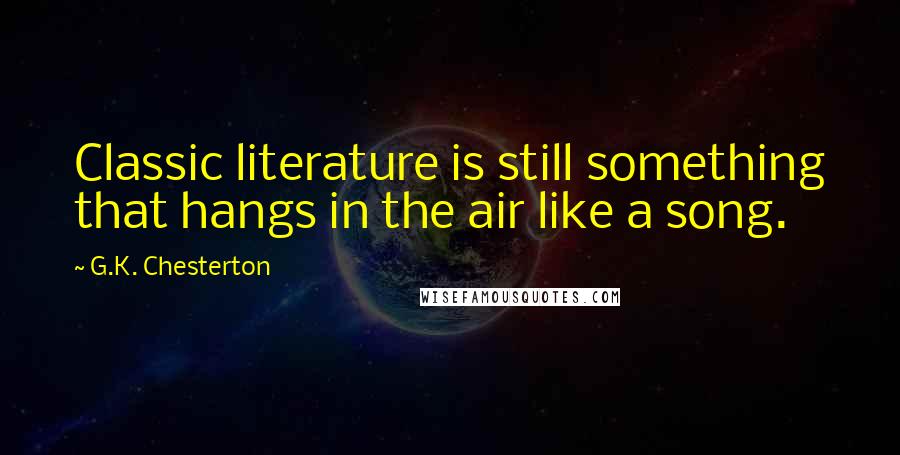 G.K. Chesterton Quotes: Classic literature is still something that hangs in the air like a song.