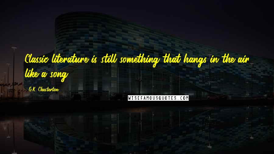 G.K. Chesterton Quotes: Classic literature is still something that hangs in the air like a song.