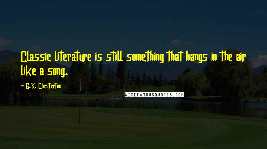 G.K. Chesterton Quotes: Classic literature is still something that hangs in the air like a song.