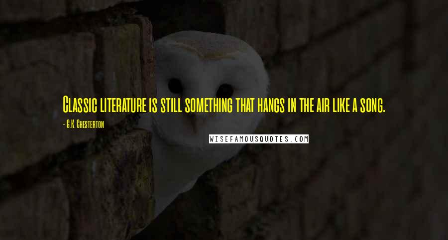 G.K. Chesterton Quotes: Classic literature is still something that hangs in the air like a song.