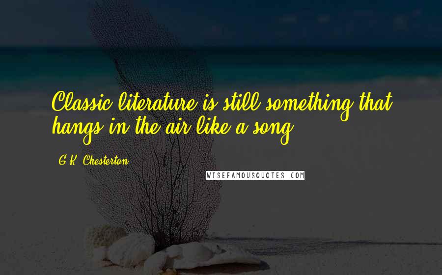 G.K. Chesterton Quotes: Classic literature is still something that hangs in the air like a song.