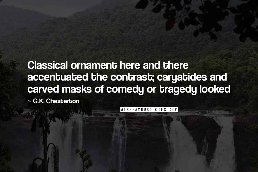 G.K. Chesterton Quotes: Classical ornament here and there accentuated the contrast; caryatides and carved masks of comedy or tragedy looked