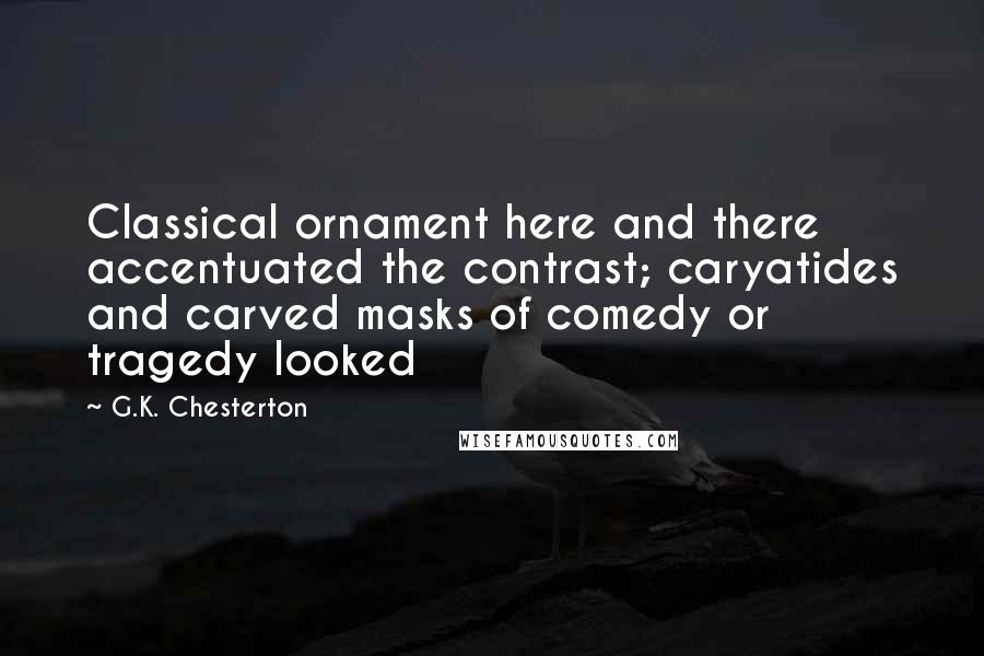 G.K. Chesterton Quotes: Classical ornament here and there accentuated the contrast; caryatides and carved masks of comedy or tragedy looked
