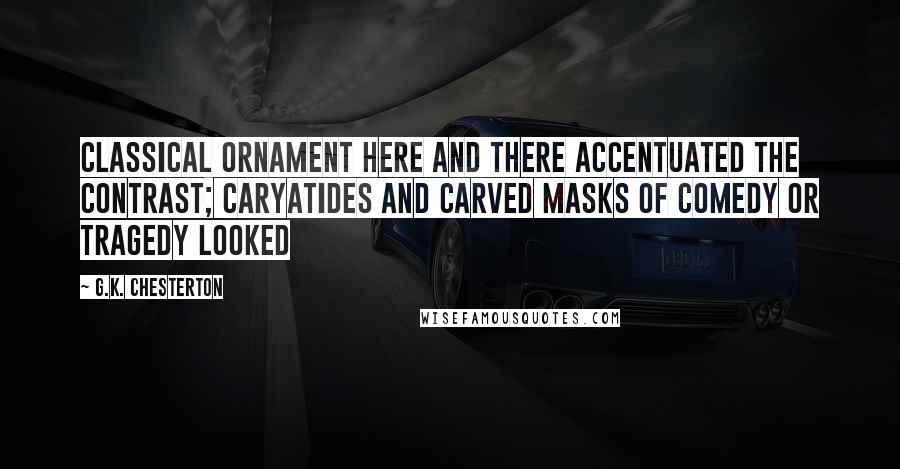 G.K. Chesterton Quotes: Classical ornament here and there accentuated the contrast; caryatides and carved masks of comedy or tragedy looked