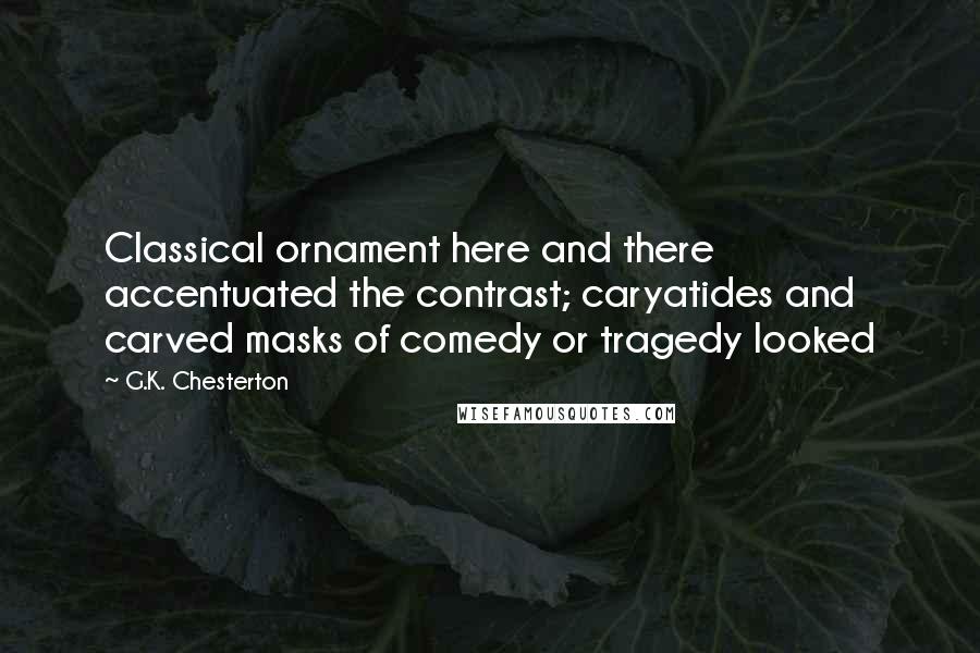 G.K. Chesterton Quotes: Classical ornament here and there accentuated the contrast; caryatides and carved masks of comedy or tragedy looked