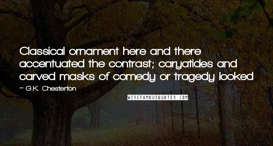 G.K. Chesterton Quotes: Classical ornament here and there accentuated the contrast; caryatides and carved masks of comedy or tragedy looked