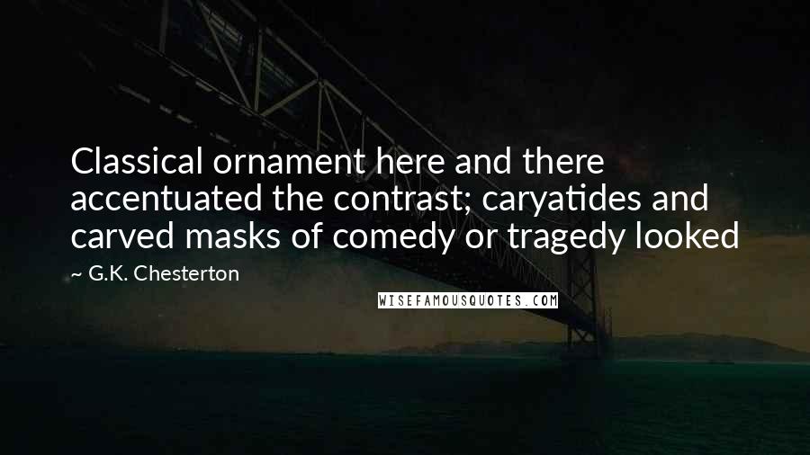 G.K. Chesterton Quotes: Classical ornament here and there accentuated the contrast; caryatides and carved masks of comedy or tragedy looked