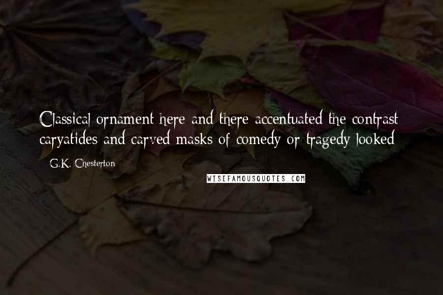 G.K. Chesterton Quotes: Classical ornament here and there accentuated the contrast; caryatides and carved masks of comedy or tragedy looked