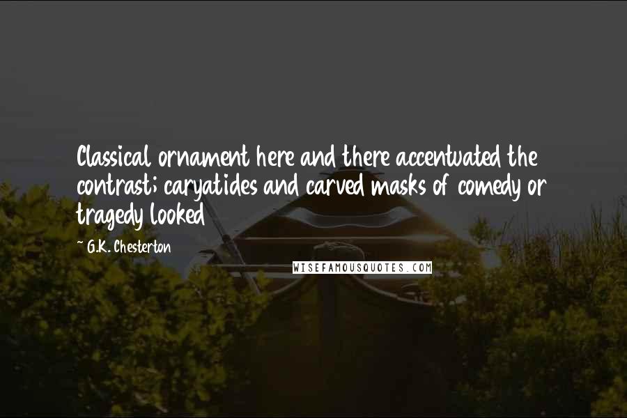 G.K. Chesterton Quotes: Classical ornament here and there accentuated the contrast; caryatides and carved masks of comedy or tragedy looked