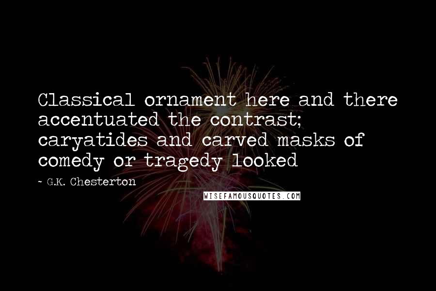 G.K. Chesterton Quotes: Classical ornament here and there accentuated the contrast; caryatides and carved masks of comedy or tragedy looked