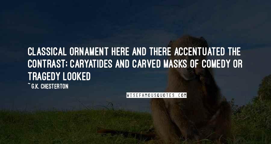 G.K. Chesterton Quotes: Classical ornament here and there accentuated the contrast; caryatides and carved masks of comedy or tragedy looked