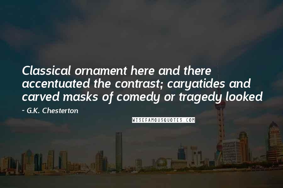 G.K. Chesterton Quotes: Classical ornament here and there accentuated the contrast; caryatides and carved masks of comedy or tragedy looked