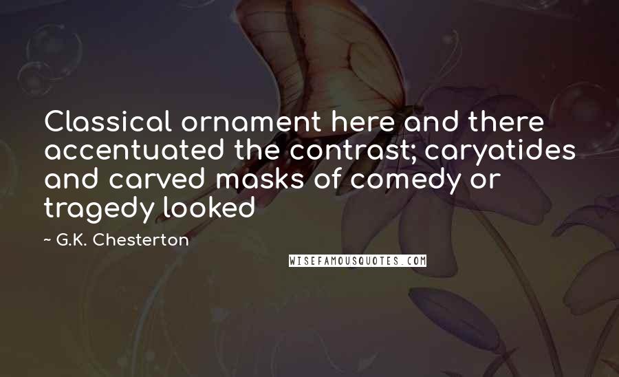 G.K. Chesterton Quotes: Classical ornament here and there accentuated the contrast; caryatides and carved masks of comedy or tragedy looked
