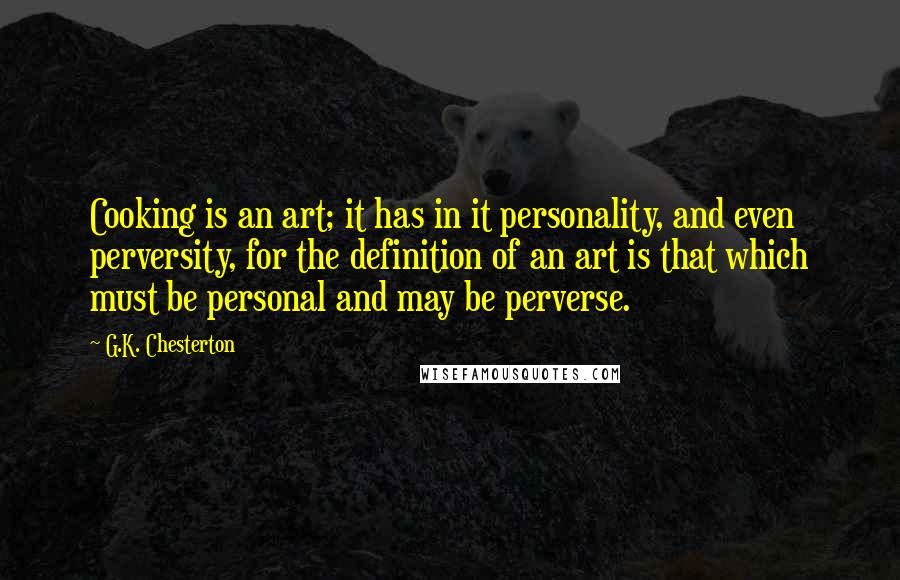 G.K. Chesterton Quotes: Cooking is an art; it has in it personality, and even perversity, for the definition of an art is that which must be personal and may be perverse.