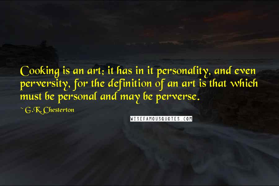 G.K. Chesterton Quotes: Cooking is an art; it has in it personality, and even perversity, for the definition of an art is that which must be personal and may be perverse.