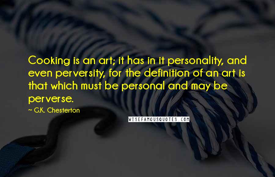 G.K. Chesterton Quotes: Cooking is an art; it has in it personality, and even perversity, for the definition of an art is that which must be personal and may be perverse.