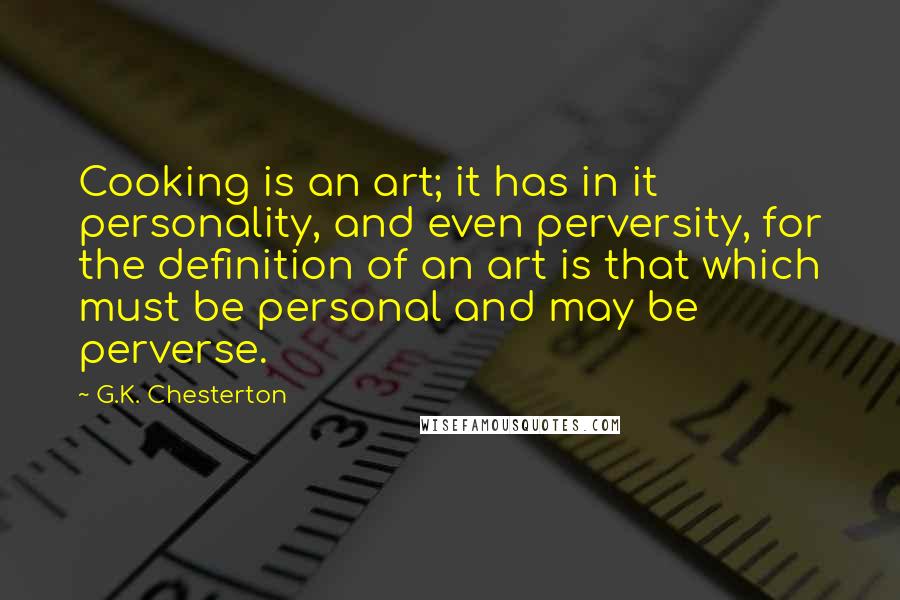 G.K. Chesterton Quotes: Cooking is an art; it has in it personality, and even perversity, for the definition of an art is that which must be personal and may be perverse.