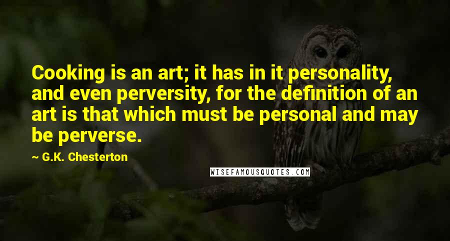 G.K. Chesterton Quotes: Cooking is an art; it has in it personality, and even perversity, for the definition of an art is that which must be personal and may be perverse.