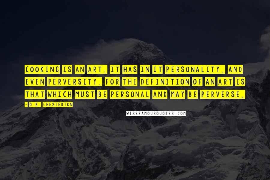 G.K. Chesterton Quotes: Cooking is an art; it has in it personality, and even perversity, for the definition of an art is that which must be personal and may be perverse.