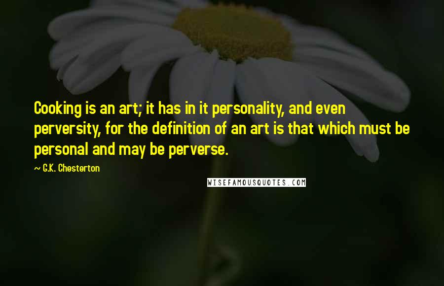 G.K. Chesterton Quotes: Cooking is an art; it has in it personality, and even perversity, for the definition of an art is that which must be personal and may be perverse.