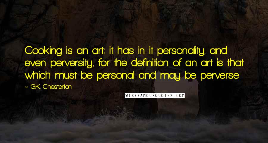 G.K. Chesterton Quotes: Cooking is an art; it has in it personality, and even perversity, for the definition of an art is that which must be personal and may be perverse.