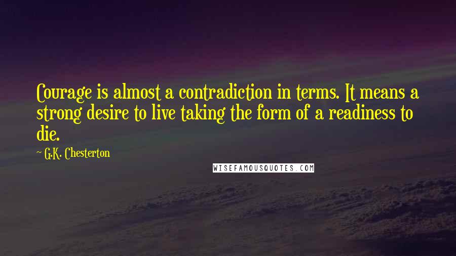 G.K. Chesterton Quotes: Courage is almost a contradiction in terms. It means a strong desire to live taking the form of a readiness to die.