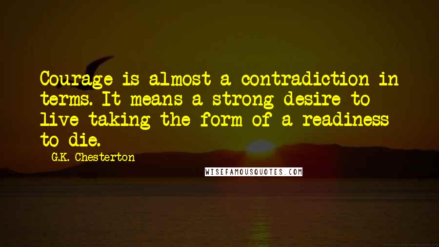 G.K. Chesterton Quotes: Courage is almost a contradiction in terms. It means a strong desire to live taking the form of a readiness to die.