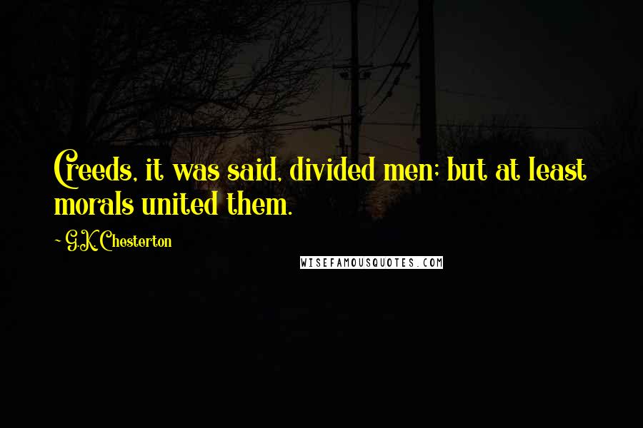 G.K. Chesterton Quotes: Creeds, it was said, divided men; but at least morals united them.